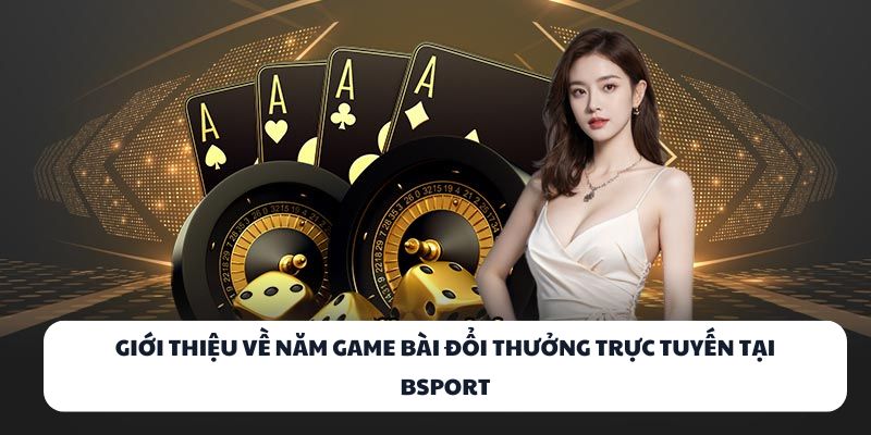BSPORT – Đấu Trường Game Bài Đỉnh Cao Dành Cho Cao Thủ 2 Giới thiệu về năm game bài đổi thưởng trực tuyến tại BSPORT