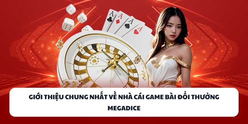 MEGADICE - Nhà Cái Game Bài Đổi Thưởng Số 1 Hiện Nay 1 Giới thiệu chung nhất về nhà cái game bài đổi thưởng MEGADICE