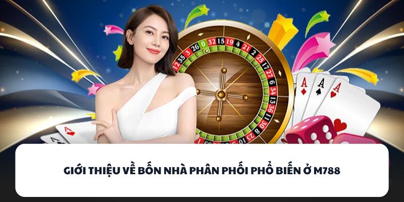 M788 - Nhà Cái Game Bài Với Tỷ Lệ Chiến Thắng Cực Cao 2 Giới thiệu về bốn nhà phân phối phổ biến ở M788