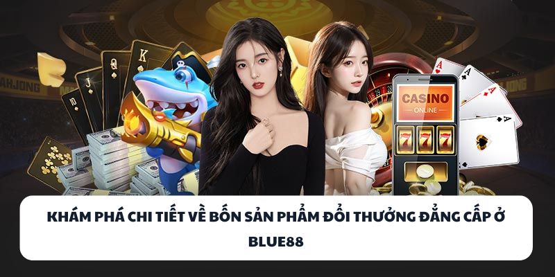 BLUE88 - Nơi Hội Tụ Tinh Hoa Game Bài, Đổi Thưởng Cực Khủng 2 Khám phá chi tiết về bốn sản phẩm đổi thưởng đẳng cấp ở BLUE88