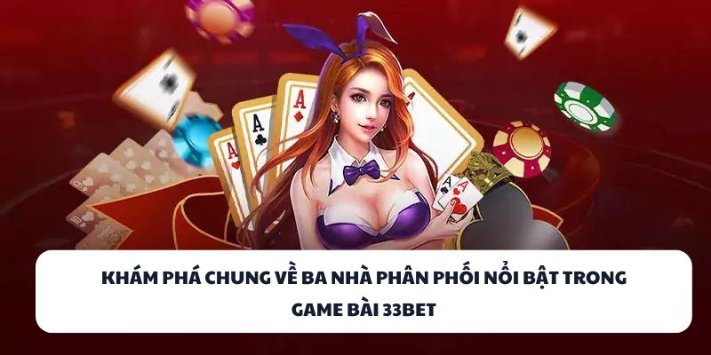 33BET – Địa Điểm Đánh Bài Đổi Thưởng Hàng Đầu Việt Nam 3 Khám phá chung về ba nhà phân phối nổi bật trong game bài 33BET