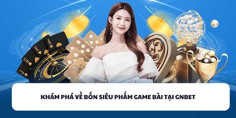 GNBET - Nhà Cái Game Bài Đổi Thưởng Online Chất Lượng Số 1 2 Khám phá về bốn siêu phẩm game bài tại GNBET