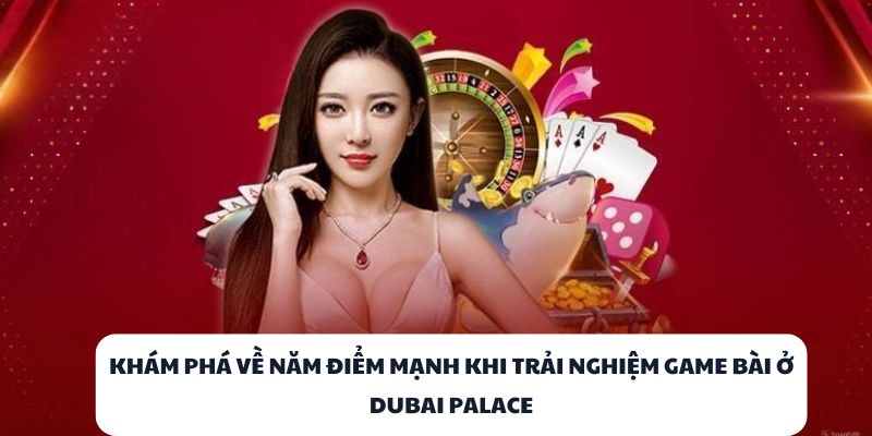 DUBAI PALACE – Cổng Game Bài Đổi Thưởng Đẳng Cấp Nhất 2025 1 Khám phá về năm điểm mạnh khi trải nghiệm game bài ở DUBAI PALACE