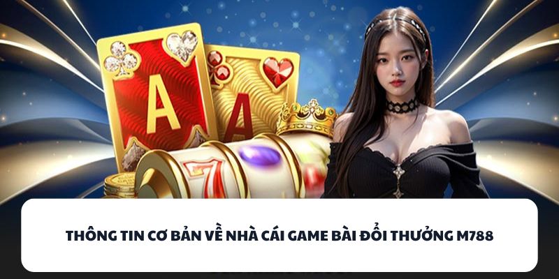 M788 - Nhà Cái Game Bài Với Tỷ Lệ Chiến Thắng Cực Cao 1 Thông tin cơ bản về nhà cái game bài đổi thưởng M788